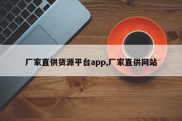 厂家直供货源平台app,厂家直供网站