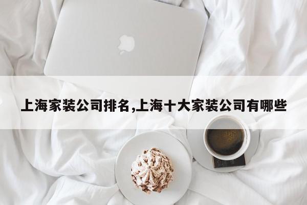 上海家装公司排名,上海十大家装公司有哪些