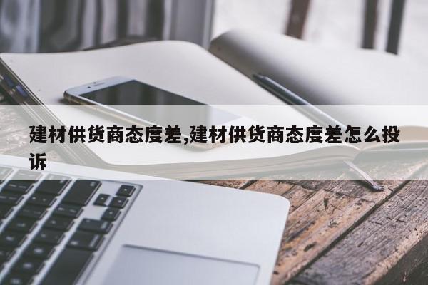 建材供货商态度差,建材供货商态度差怎么投诉
