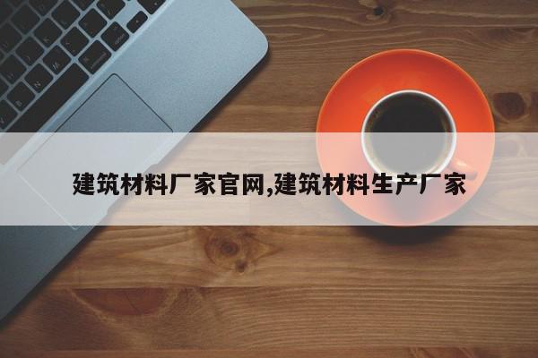 建筑材料厂家官网,建筑材料生产厂家