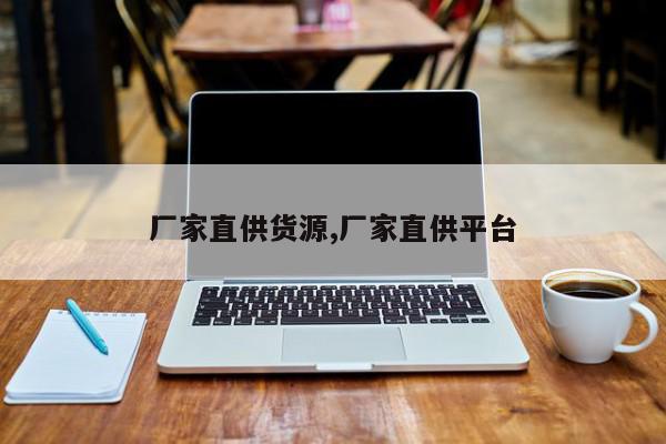 厂家直供货源,厂家直供平台