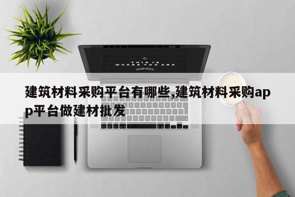 建筑材料采购平台有哪些,建筑材料采购app平台做建材批发
